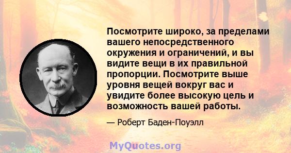 Посмотрите широко, за пределами вашего непосредственного окружения и ограничений, и вы видите вещи в их правильной пропорции. Посмотрите выше уровня вещей вокруг вас и увидите более высокую цель и возможность вашей