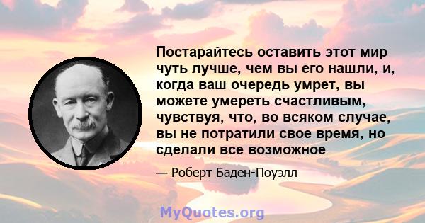 Постарайтесь оставить этот мир чуть лучше, чем вы его нашли, и, когда ваш очередь умрет, вы можете умереть счастливым, чувствуя, что, во всяком случае, вы не потратили свое время, но сделали все возможное