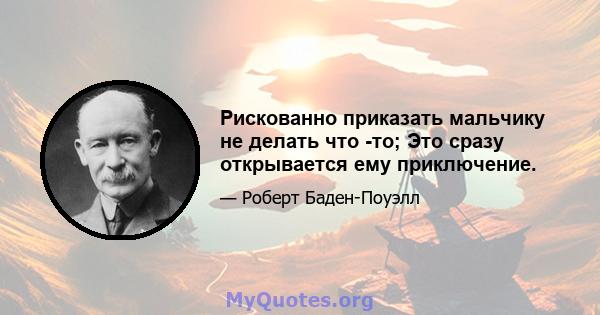 Рискованно приказать мальчику не делать что -то; Это сразу открывается ему приключение.