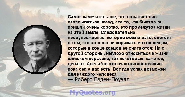 Самое замечательное, что поражает вас оглядываться назад, это то, как быстро вы пришли очень коротко, это промежуток жизни на этой земле. Следовательно, предупреждение, которое можно дать, состоит в том, что хорошо не