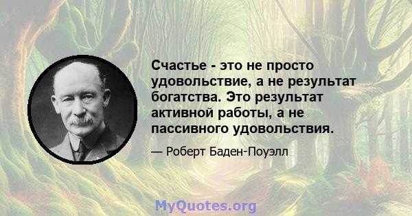 Счастье - это не просто удовольствие, а не результат богатства. Это результат активной работы, а не пассивного удовольствия.