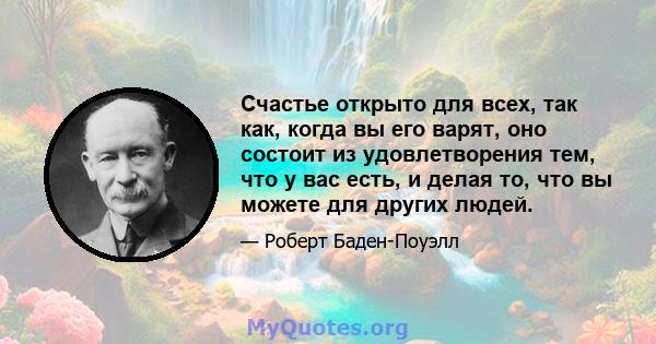 Счастье открыто для всех, так как, когда вы его варят, оно состоит из удовлетворения тем, что у вас есть, и делая то, что вы можете для других людей.