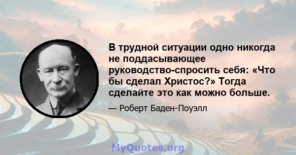 В трудной ситуации одно никогда не поддасывающее руководство-спросить себя: «Что бы сделал Христос?» Тогда сделайте это как можно больше.