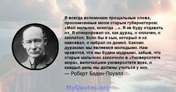 Я всегда вспоминаю прощальные слова, произнесенные моим старым губернатором: «Мой мальчик, никогда ...». Я не буду отдавать их. Я игнорировал их, как дурац, и оплачен, и заплатил; Если бы я сын, который я их навсевал, и 