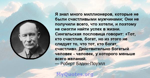 Я знал много миллионеров, которые не были счастливыми мужчинами; Они не получили всего, что хотели, и поэтому не смогли найти успех в жизни. Сингальская пословица говорит: «Тот, кто счастлив, богат, но из этого не