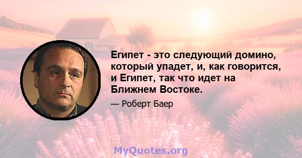 Египет - это следующий домино, который упадет, и, как говорится, и Египет, так что идет на Ближнем Востоке.