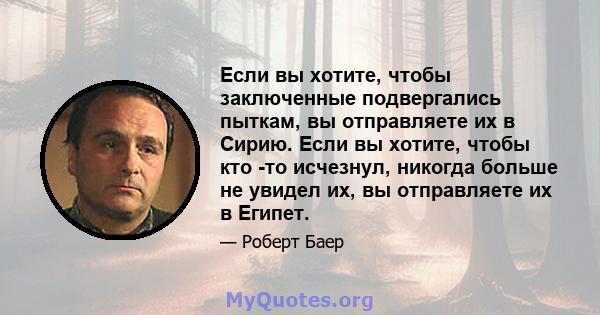 Если вы хотите, чтобы заключенные подвергались пыткам, вы отправляете их в Сирию. Если вы хотите, чтобы кто -то исчезнул, никогда больше не увидел их, вы отправляете их в Египет.