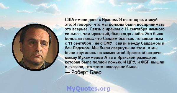 США имели дело с Ираном. Я не говорю, атакуй это; Я говорю, что мы должны были воспринимать это всерьез. Связь с ираном с 11 сентября намного сильнее, чем иракский, был когда -либо. Это была большая ложь: что Саддам был 