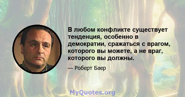 В любом конфликте существует тенденция, особенно в демократии, сражаться с врагом, которого вы можете, а не враг, которого вы должны.