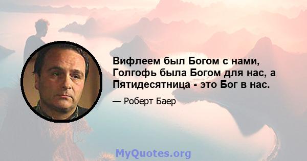 Вифлеем был Богом с нами, Голгофь была Богом для нас, а Пятидесятница - это Бог в нас.