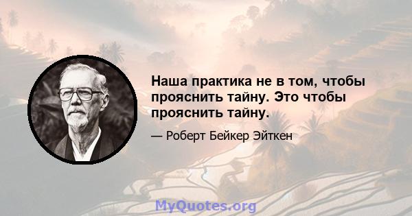 Наша практика не в том, чтобы прояснить тайну. Это чтобы прояснить тайну.