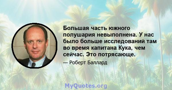 Большая часть южного полушария невыполнена. У нас было больше исследований там во время капитана Кука, чем сейчас. Это потрясающе.