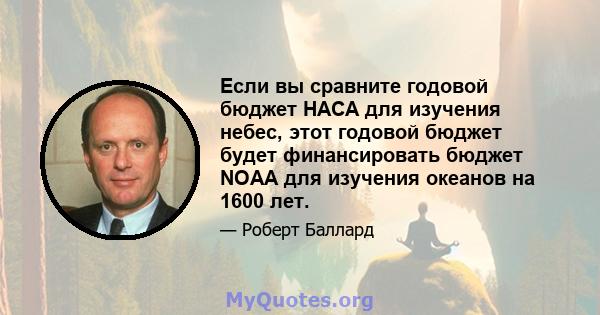 Если вы сравните годовой бюджет НАСА для изучения небес, этот годовой бюджет будет финансировать бюджет NOAA для изучения океанов на 1600 лет.