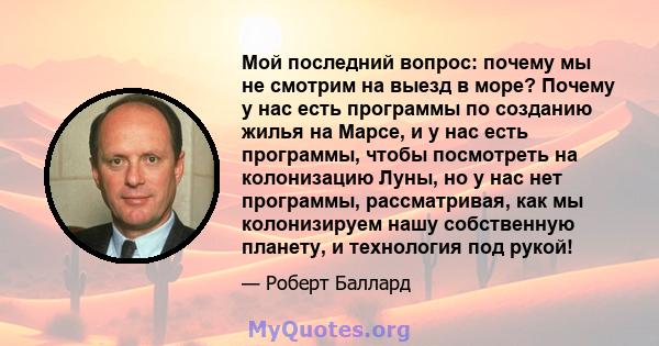 Мой последний вопрос: почему мы не смотрим на выезд в море? Почему у нас есть программы по созданию жилья на Марсе, и у нас есть программы, чтобы посмотреть на колонизацию Луны, но у нас нет программы, рассматривая, как 