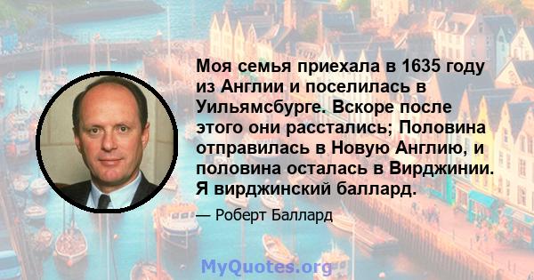 Моя семья приехала в 1635 году из Англии и поселилась в Уильямсбурге. Вскоре после этого они расстались; Половина отправилась в Новую Англию, и половина осталась в Вирджинии. Я вирджинский баллард.