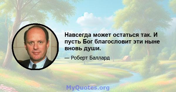 Навсегда может остаться так. И пусть Бог благословит эти ныне вновь души.