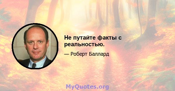 Не путайте факты с реальностью.