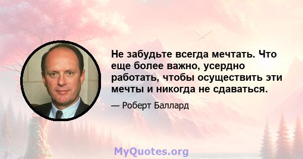 Не забудьте всегда мечтать. Что еще более важно, усердно работать, чтобы осуществить эти мечты и никогда не сдаваться.