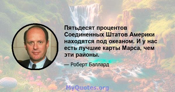 Пятьдесят процентов Соединенных Штатов Америки находятся под океаном. И у нас есть лучшие карты Марса, чем эти районы.