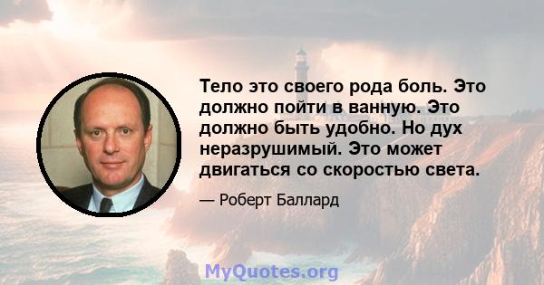 Тело это своего рода боль. Это должно пойти в ванную. Это должно быть удобно. Но дух неразрушимый. Это может двигаться со скоростью света.