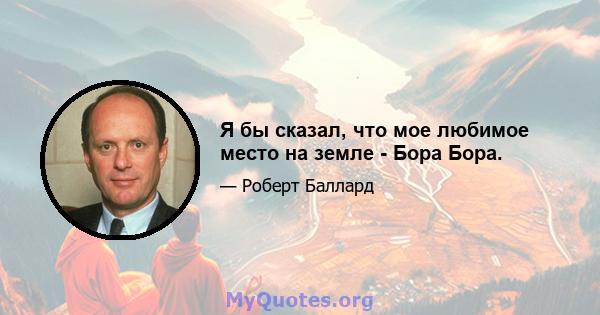 Я бы сказал, что мое любимое место на земле - Бора Бора.