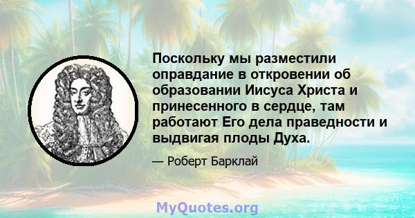 Поскольку мы разместили оправдание в откровении об образовании Иисуса Христа и принесенного в сердце, там работают Его дела праведности и выдвигая плоды Духа.