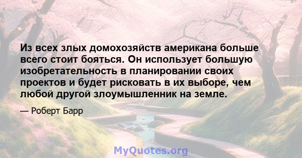 Из всех злых домохозяйств американа больше всего стоит бояться. Он использует большую изобретательность в планировании своих проектов и будет рисковать в их выборе, чем любой другой злоумышленник на земле.