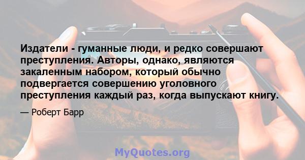 Издатели - гуманные люди, и редко совершают преступления. Авторы, однако, являются закаленным набором, который обычно подвергается совершению уголовного преступления каждый раз, когда выпускают книгу.