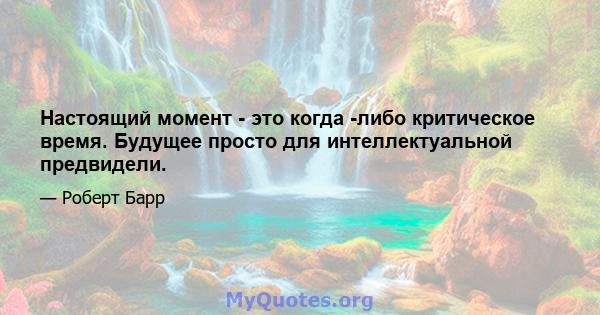 Настоящий момент - это когда -либо критическое время. Будущее просто для интеллектуальной предвидели.