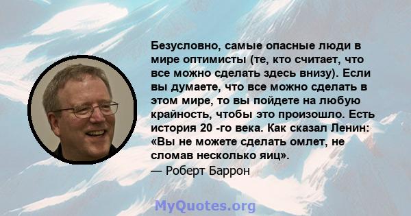 Безусловно, самые опасные люди в мире оптимисты (те, кто считает, что все можно сделать здесь внизу). Если вы думаете, что все можно сделать в этом мире, то вы пойдете на любую крайность, чтобы это произошло. Есть