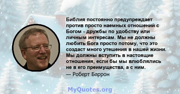 Библия постоянно предупреждает против просто наемных отношений с Богом - дружбы по удобству или личным интересам. Мы не должны любить Бога просто потому, что это создаст много утешения в нашей жизни. Мы должны вступить