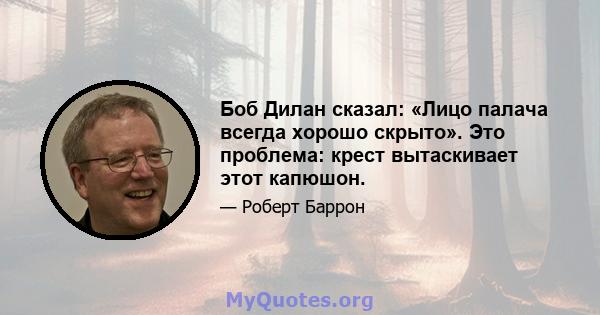 Боб Дилан сказал: «Лицо палача всегда хорошо скрыто». Это проблема: крест вытаскивает этот капюшон.