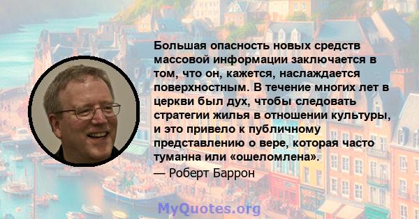 Большая опасность новых средств массовой информации заключается в том, что он, кажется, наслаждается поверхностным. В течение многих лет в церкви был дух, чтобы следовать стратегии жилья в отношении культуры, и это