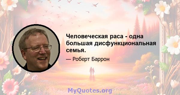 Человеческая раса - одна большая дисфункциональная семья.