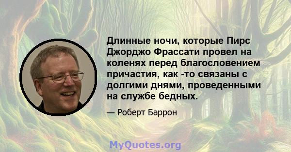 Длинные ночи, которые Пирс Джорджо Фрассати провел на коленях перед благословением причастия, как -то связаны с долгими днями, проведенными на службе бедных.