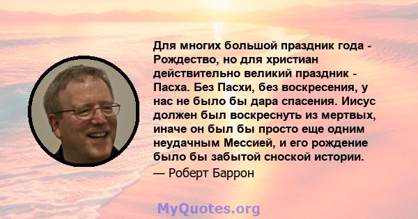 Для многих большой праздник года - Рождество, но для христиан действительно великий праздник - Пасха. Без Пасхи, без воскресения, у нас не было бы дара спасения. Иисус должен был воскреснуть из мертвых, иначе он был бы