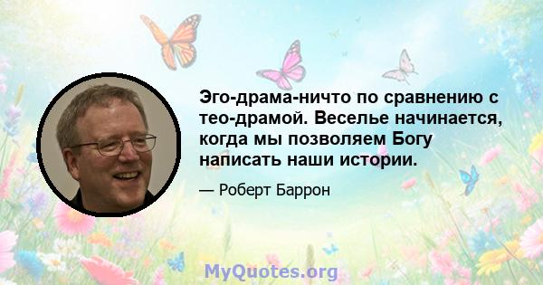 Эго-драма-ничто по сравнению с тео-драмой. Веселье начинается, когда мы позволяем Богу написать наши истории.