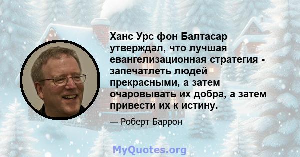 Ханс Урс фон Балтасар утверждал, что лучшая евангелизационная стратегия - запечатлеть людей прекрасными, а затем очаровывать их добра, а затем привести их к истину.