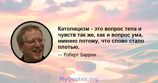 Католицизм - это вопрос тела и чувств так же, как и вопрос ума, именно потому, что слово стало плотью.