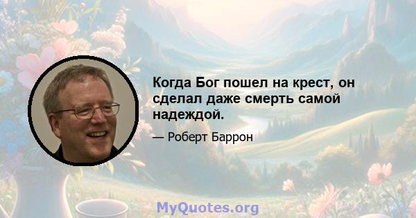 Когда Бог пошел на крест, он сделал даже смерть самой надеждой.