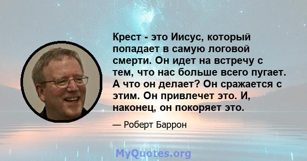 Крест - это Иисус, который попадает в самую логовой смерти. Он идет на встречу с тем, что нас больше всего пугает. А что он делает? Он сражается с этим. Он привлечет это. И, наконец, он покоряет это.