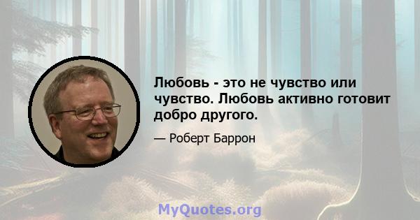 Любовь - это не чувство или чувство. Любовь активно готовит добро другого.