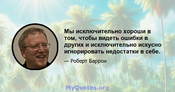 Мы исключительно хороши в том, чтобы видеть ошибки в других и исключительно искусно игнорировать недостатки в себе.