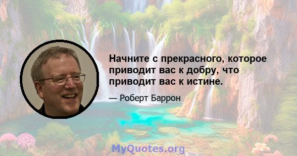 Начните с прекрасного, которое приводит вас к добру, что приводит вас к истине.