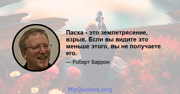 Пасха - это землетрясение, взрыв. Если вы видите это меньше этого, вы не получаете его.