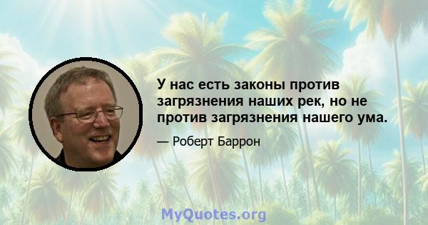 У нас есть законы против загрязнения наших рек, но не против загрязнения нашего ума.