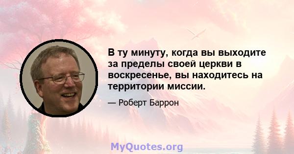 В ту минуту, когда вы выходите за пределы своей церкви в воскресенье, вы находитесь на территории миссии.