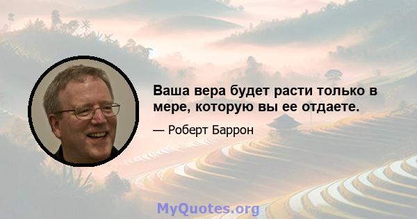 Ваша вера будет расти только в мере, которую вы ее отдаете.