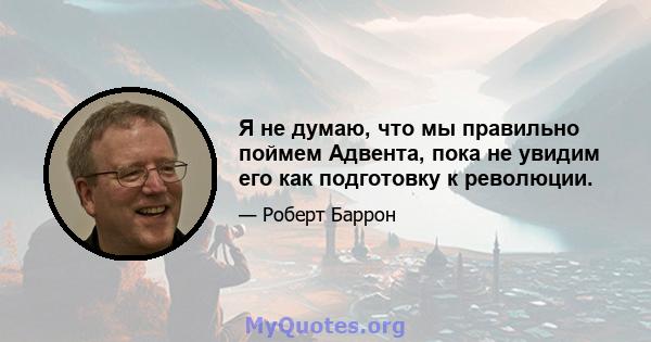 Я не думаю, что мы правильно поймем Адвента, пока не увидим его как подготовку к революции.