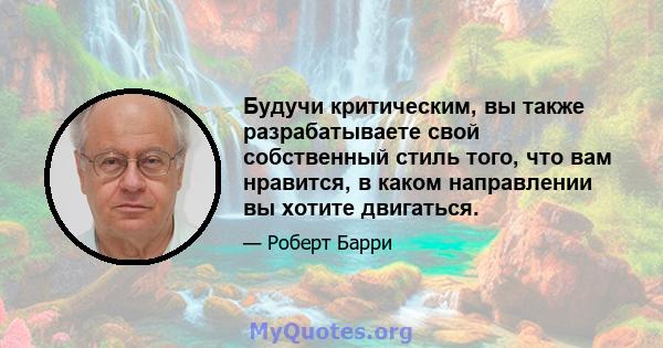 Будучи критическим, вы также разрабатываете свой собственный стиль того, что вам нравится, в каком направлении вы хотите двигаться.